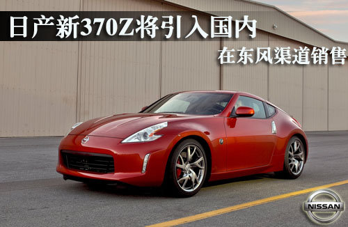 日产新370Z将引入国内 在东风渠道销售
